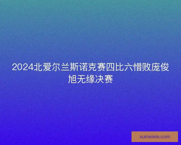2024北爱尔兰斯诺克赛四比六惜败庞俊旭无缘决赛