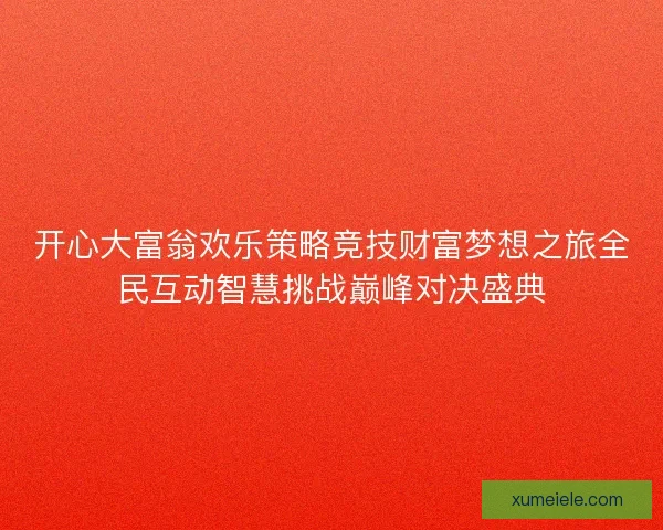 开心大富翁欢乐策略竞技财富梦想之旅全民互动智慧挑战巅峰对决盛典