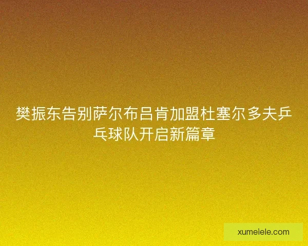樊振东告别萨尔布吕肯加盟杜塞尔多夫乒乓球队开启新篇章