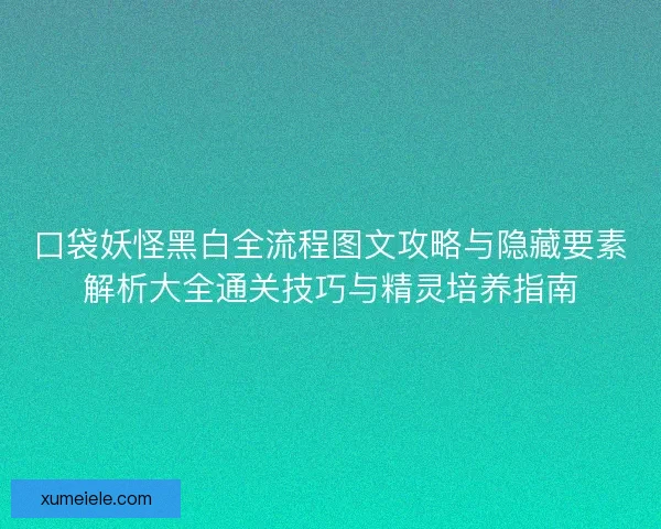 口袋妖怪黑白全流程图文攻略与隐藏要素解析大全通关技巧与精灵培养指南