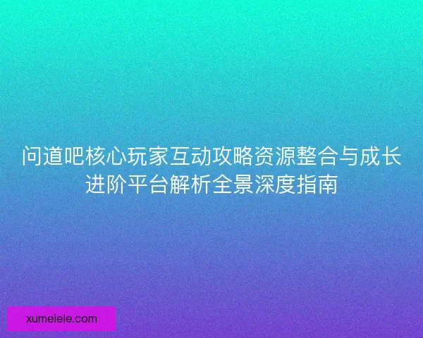 问道吧核心玩家互动攻略资源整合与成长进阶平台解析全景深度指南