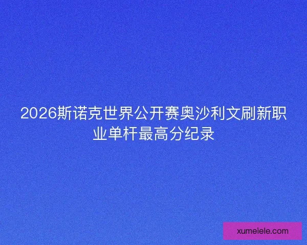 2026斯诺克世界公开赛奥沙利文刷新职业单杆最高分纪录